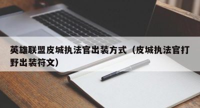 英雄联盟皮城执法官出装方式（皮城执法官打野出装符文）