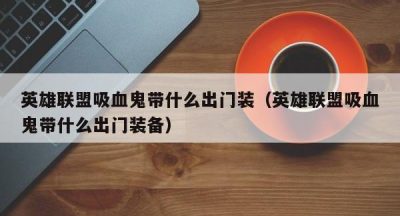 英雄联盟吸血鬼带什么出门装（英雄联盟吸血鬼带什么出门装备）