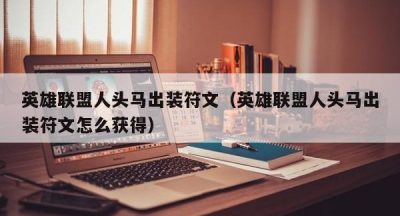 英雄联盟人头马出装符文（英雄联盟人头马出装符文怎么获得）
